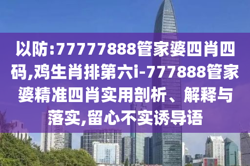 以防:77777888管家婆四肖四碼,雞生肖排第六i-777888管家婆精準(zhǔn)四肖實(shí)用剖析、解釋與落實(shí),留心不實(shí)誘導(dǎo)語