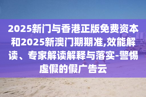 2025新門與香港正版免費(fèi)資本和2025新澳門期期準(zhǔn),效能解讀、專家解讀解釋與落實(shí)-警惕虛假的假?gòu)V告云