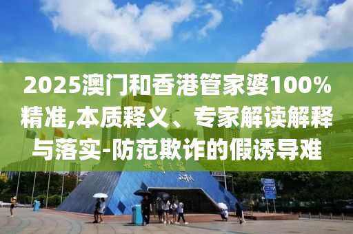 2025澳門和香港管家婆100%精準(zhǔn),本質(zhì)釋義、專家解讀解釋與落實-防范欺詐的假誘導(dǎo)難