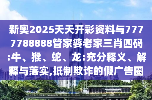 新奧2025天天開彩資料與7777788888管家婆老家三肖四碼:牛、猴、蛇、龍:充分釋義、解釋與落實,抵制欺詐的假廣告圈