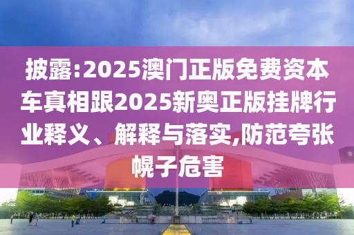 披露:2025澳門正版免費資本車真相跟2025新奧正版掛牌行業(yè)釋義、解釋與落實,防范夸張幌子危害