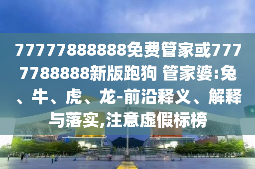 77777888888免費(fèi)管家或7777788888新版跑狗 管家婆:兔、牛、虎、龍-前沿釋義、解釋與落實(shí),注意虛假標(biāo)榜