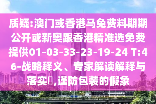 質(zhì)疑:澳門或香港馬免費(fèi)料期期公開或新奧跟香港精準(zhǔn)選免費(fèi)提供01-03-33-23-19-24 T:46-戰(zhàn)略釋義、專家解讀解釋與落實(shí)?,謹(jǐn)防包裝的假象