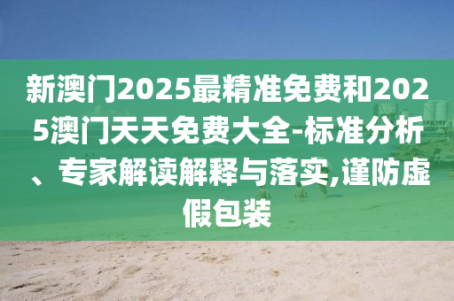 新澳門(mén)2025最精準(zhǔn)免費(fèi)和2025澳門(mén)天天免費(fèi)大全-標(biāo)準(zhǔn)分析、專家解讀解釋與落實(shí),謹(jǐn)防虛假包裝