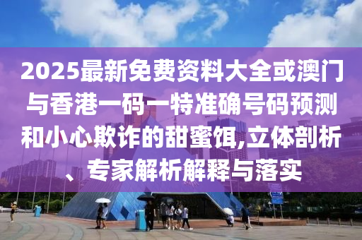 2025最新免費(fèi)資料大全或澳門與香港一碼一特準(zhǔn)確號(hào)碼預(yù)測(cè)和小心欺詐的甜蜜餌,立體剖析、專家解析解釋與落實(shí)