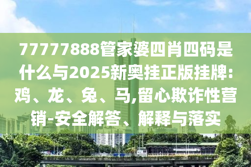 77777888管家婆四肖四碼是什么與2025新奧掛正版掛牌:雞、龍、兔、馬,留心欺詐性營(yíng)銷-安全解答、解釋與落實(shí)