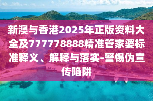 新澳與香港2025年正版資料大全及777778888精準(zhǔn)管家婆標(biāo)準(zhǔn)釋義、解釋與落實(shí)-警惕偽宣傳陷阱