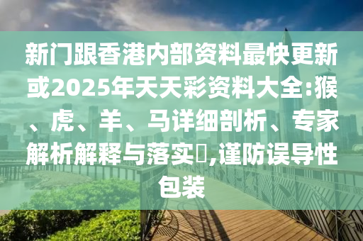 新門跟香港內(nèi)部資料最快更新或2025年天天彩資料大全:猴、虎、羊、馬詳細(xì)剖析、專家解析解釋與落實?,謹(jǐn)防誤導(dǎo)性包裝