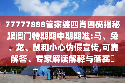 77777888管家婆四肖四碼揭秘跟澳門特期期中期期準:馬、兔、龍、鼠和小心偽假宣傳,可靠解答、專家解讀解釋與落實?