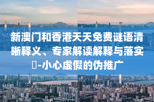新澳門(mén)和香港天天免費(fèi)謎語(yǔ)清晰釋義、專(zhuān)家解讀解釋與落實(shí)?-小心虛假的偽推廣