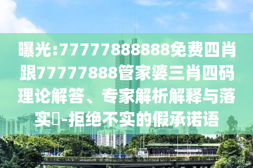 曝光:77777888888免費(fèi)四肖跟77777888管家婆三肖四碼理論解答、專家解析解釋與落實(shí)?-拒絕不實(shí)的假承諾語(yǔ)