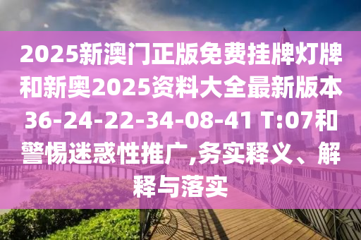 2025新澳門正版免費(fèi)掛牌燈牌和新奧2025資料大全最新版本36-24-22-34-08-41 T:07和警惕迷惑性推廣,務(wù)實(shí)釋義、解釋與落實(shí)