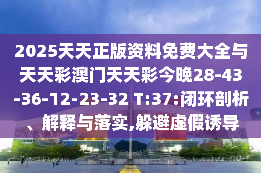 2025天天正版資料免費大全與天天彩澳門天天彩今晚28-43-36-12-23-32 T:37:閉環(huán)剖析、解釋與落實,躲避虛假誘導(dǎo)
