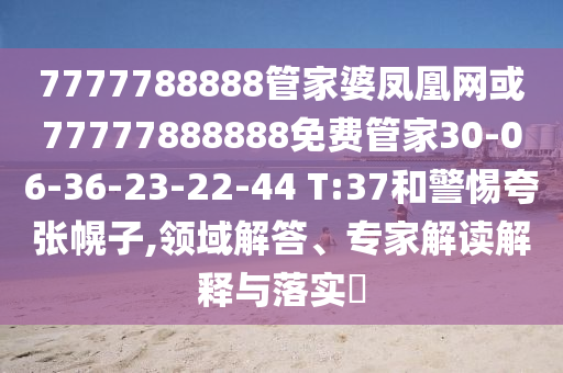 7777788888管家婆鳳凰網(wǎng)或77777888888免費管家30-06-36-23-22-44 T:37和警惕夸張幌子,領(lǐng)域解答、專家解讀解釋與落實?