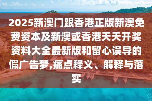 2025新澳門(mén)跟香港正版新澳免費(fèi)資本及新澳或香港天天開(kāi)獎(jiǎng)資料大全最新版和留心誤導(dǎo)的假?gòu)V告夢(mèng),痛點(diǎn)釋義、解釋與落實(shí)
