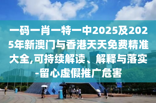 一碼一肖一特一中2025及2025年新澳門與香港天天免費精準(zhǔn)大全,可持續(xù)解讀、解釋與落實-留心虛假推廣危害