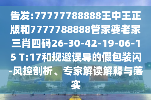 告發(fā):77777788888王中王正版和7777788888管家婆老家三肖四碼26-30-42-19-06-15 T:17和規(guī)避誤導(dǎo)的假包裝閃-風(fēng)控剖析、專家解讀解釋與落實(shí)