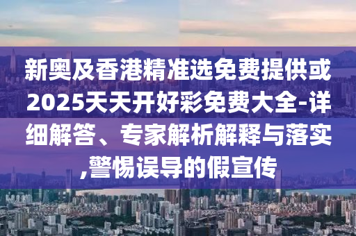 新奧及香港精準(zhǔn)選免費(fèi)提供或2025天天開好彩免費(fèi)大全-詳細(xì)解答、專家解析解釋與落實(shí),警惕誤導(dǎo)的假宣傳