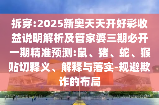 拆穿:2025新奧天天開好彩收益說明解析及管家婆三期必開一期精準預測:鼠、豬、蛇、猴貼切釋義、解釋與落實-規(guī)避欺詐的布局