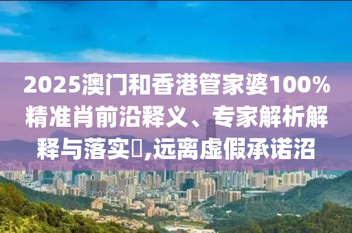 2025澳門和香港管家婆100%精準肖前沿釋義、專家解析解釋與落實?,遠離虛假承諾沼