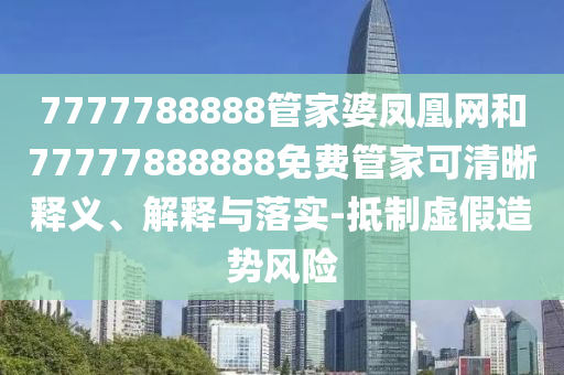 7777788888管家婆鳳凰網(wǎng)和77777888888免費(fèi)管家可清晰釋義、解釋與落實(shí)-抵制虛假造勢(shì)風(fēng)險(xiǎn)