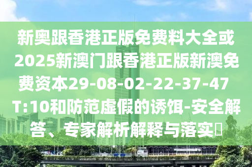 新奧跟香港正版免費(fèi)料大全或2025新澳門(mén)跟香港正版新澳免費(fèi)資本29-08-02-22-37-47 T:10和防范虛假的誘餌-安全解答、專(zhuān)家解析解釋與落實(shí)?