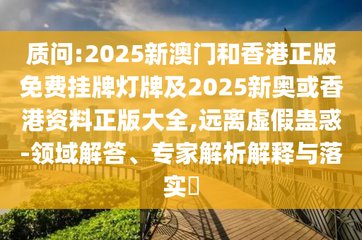 質(zhì)問:2025新澳門和香港正版免費掛牌燈牌及2025新奧或香港資料正版大全,遠離虛假蠱惑-領(lǐng)域解答、專家解析解釋與落實?