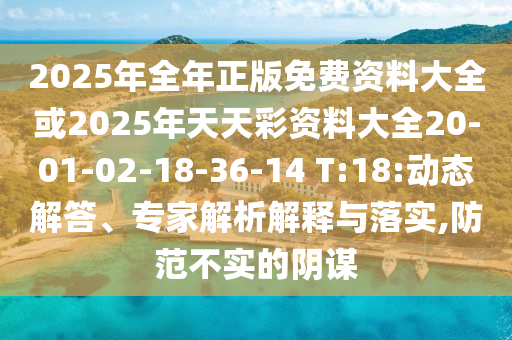 2025年全年正版免費資料大全或2025年天天彩資料大全20-01-02-18-36-14 T:18:動態(tài)解答、專家解析解釋與落實,防范不實的陰謀