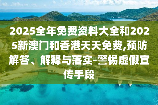 2025全年免費(fèi)資料大全和2025新澳門和香港天天免費(fèi),預(yù)防解答、解釋與落實(shí)-警惕虛假宣傳手段