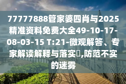 77777888管家婆四肖與2025精準(zhǔn)資料免費大全49-10-17-08-03-15 T:21-微觀解答、專家解讀解釋與落實?,防范不實的迷霧