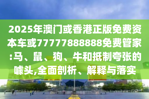 2025年澳門或香港正版免費資本車或77777888888免費管家:馬、鼠、狗、牛和抵制夸張的噱頭,全面剖析、解釋與落實