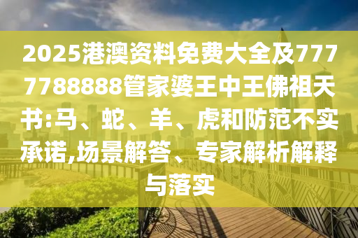 2025港澳資料免費大全及7777788888管家婆王中王佛祖天書:馬、蛇、羊、虎和防范不實承諾,場景解答、專家解析解釋與落實