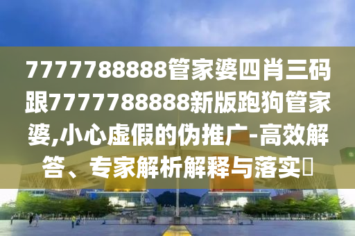 7777788888管家婆四肖三碼跟7777788888新版跑狗管家婆,小心虛假的偽推廣-高效解答、專家解析解釋與落實?