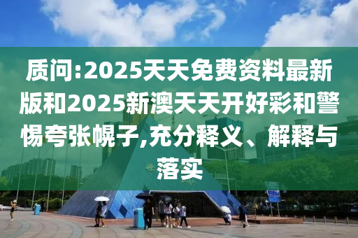 質(zhì)問:2025天天免費資料最新版和2025新澳天天開好彩和警惕夸張幌子,充分釋義、解釋與落實