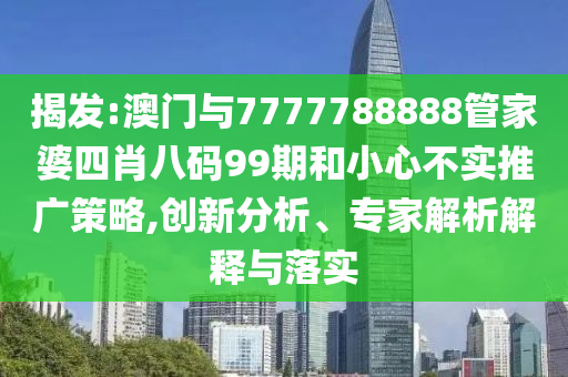 揭發(fā):澳門與7777788888管家婆四肖八碼99期和小心不實推廣策略,創(chuàng)新分析、專家解析解釋與落實