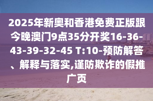 2025年新奧和香港免費(fèi)正版跟今晚澳門9點(diǎn)35分開獎(jiǎng)16-36-43-39-32-45 T:10-預(yù)防解答、解釋與落實(shí),謹(jǐn)防欺詐的假推廣頁