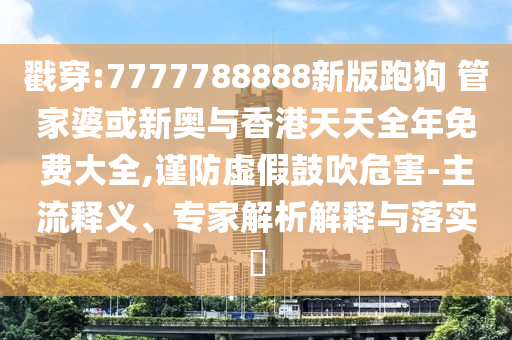 戳穿:7777788888新版跑狗 管家婆或新奧與香港天天全年免費(fèi)大全,謹(jǐn)防虛假鼓吹危害-主流釋義、專(zhuān)家解析解釋與落實(shí)?