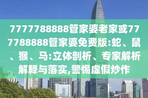 7777788888管家婆老家或777788888管家婆免費(fèi)版:蛇、鼠、猴、馬:立體剖析、專(zhuān)家解析解釋與落實(shí),警惕虛假炒作