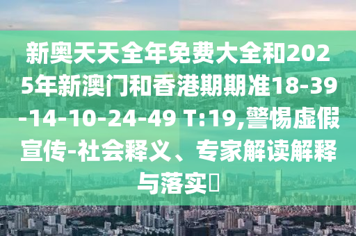 新奧天天全年免費大全和2025年新澳門和香港期期準(zhǔn)18-39-14-10-24-49 T:19,警惕虛假宣傳-社會釋義、專家解讀解釋與落實?