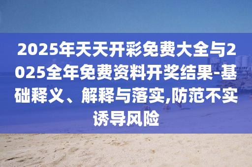 2025年天天開彩免費(fèi)大全與2025全年免費(fèi)資料開獎(jiǎng)結(jié)果-基礎(chǔ)釋義、解釋與落實(shí),防范不實(shí)誘導(dǎo)風(fēng)險(xiǎn)