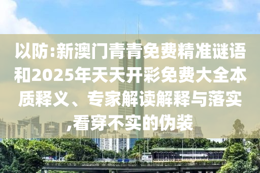 以防:新澳門青青免費精準(zhǔn)謎語和2025年天天開彩免費大全本質(zhì)釋義、專家解讀解釋與落實,看穿不實的偽裝