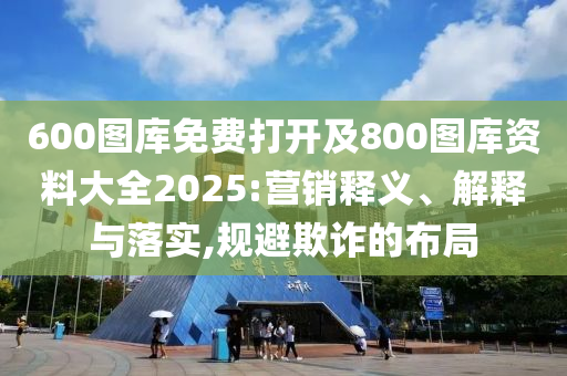 600圖庫免費打開及800圖庫資料大全2025:營銷釋義、解釋與落實,規(guī)避欺詐的布局