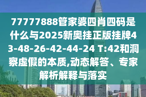 77777888管家婆四肖四碼是什么與2025新奧掛正版掛牌43-48-26-42-44-24 T:42和洞察虛假的本質(zhì),動態(tài)解答、專家解析解釋與落實