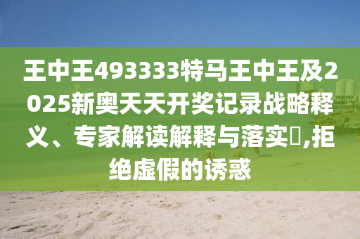 王中王493333特馬王中王及2025新奧天天開獎記錄戰(zhàn)略釋義、專家解讀解釋與落實(shí)?,拒絕虛假的誘惑