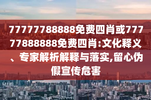 77777788888免費(fèi)四肖或77777888888免費(fèi)四肖:文化釋義、專家解析解釋與落實(shí),留心偽假宣傳危害