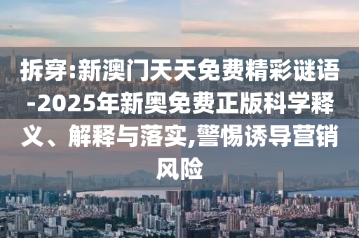 拆穿:新澳門天天免費精彩謎語-2025年新奧免費正版科學釋義、解釋與落實,警惕誘導營銷風險