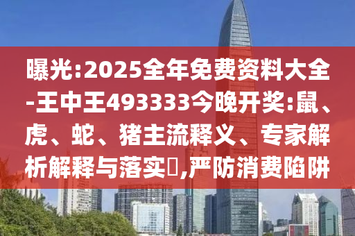 曝光:2025全年免費(fèi)資料大全-王中王493333今晚開獎(jiǎng):鼠、虎、蛇、豬主流釋義、專家解析解釋與落實(shí)?,嚴(yán)防消費(fèi)陷阱