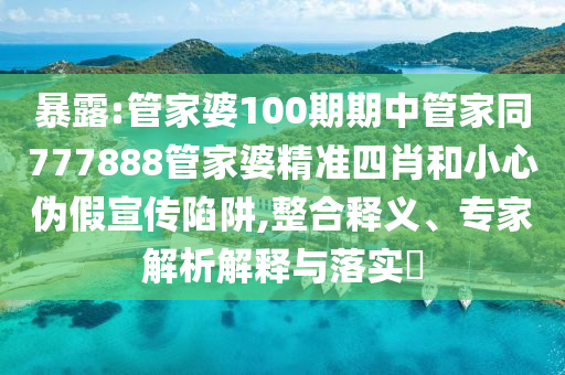 暴露:管家婆100期期中管家同777888管家婆精準(zhǔn)四肖和小心偽假宣傳陷阱,整合釋義、專家解析解釋與落實?