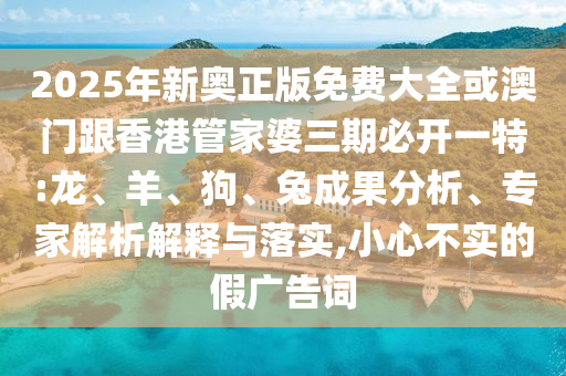 2025年新奧正版免費(fèi)大全或澳門跟香港管家婆三期必開一特:龍、羊、狗、兔成果分析、專家解析解釋與落實(shí),小心不實(shí)的假廣告詞