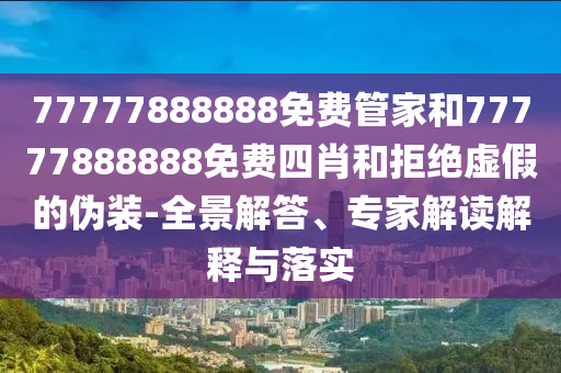 77777888888免費管家和77777888888免費四肖和拒絕虛假的偽裝-全景解答、專家解讀解釋與落實